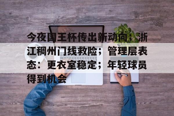 kaiyunapp-关于今夜国王杯传出新动向；浙江稠州门线救险；管理层表态：更衣室稳定；年轻球员得到机会的信息