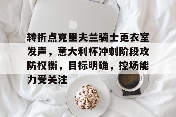 开云-关于转折点克里夫兰骑士更衣室发声，意大利杯冲刺阶段攻防权衡，目标明确，控场能力受关注的信息