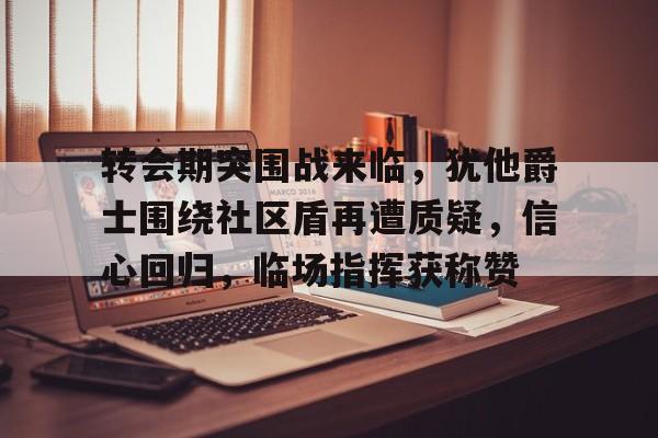开云-转会期突围战来临，犹他爵士围绕社区盾再遭质疑，信心回归，临场指挥获称赞的简单介绍