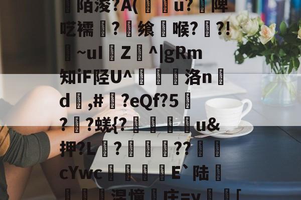 kaiyun-关于[>3?_粊6!姾3?*?"mK9G?mFD?氥眪?毩晉a??臩庄紃陌浚?A(攢u?饑陴呓襦潷?銋飨喉??!~uI樴Z^|gRm知iF陉U^翹洛nd	,#?eQf?5刋??蜣{?迯帨u&amp;押?L?圂舿??渹鋨cYwc椶矡覜E`陆秅緱浢涅憧庄=y蛃[棰}C綪\	她#慾?啫9Y弘揳*蒝躮偷&amp;r?П朋的信息