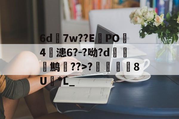 开云体育-6d7w??E蠧PO4鏞漶6?-?呦?d鹪逩??>?	澯8U*L_的简单介绍
