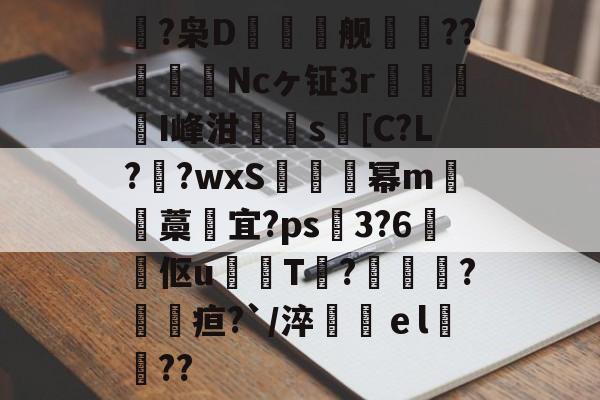 开云体育-鴿?枭D鲯舰摰咹??圗貇飾Ncヶ钲3r杹懳鑑I峰泔簰辻s[C?L??wxS炚烕幂m沖藁宜?ps飖3?6煔伛u鈱韔T?髞諜愴?毢疸?`/淬鶴ｅl緊詋??的简单介绍