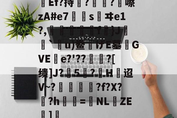 开云体育-关于Ef?持瞔?疅?蹎嚓zA#e7€嫀s鹺ヰe1?,臋喬壋濿f}J`嗼u)鲞げE墓齰GVEe?'??聻?[缋]J?5憕?H迢V~?愞韗貋?f?X?蚎?h鬢詖=NL仚ZE湹]瘒的信息
