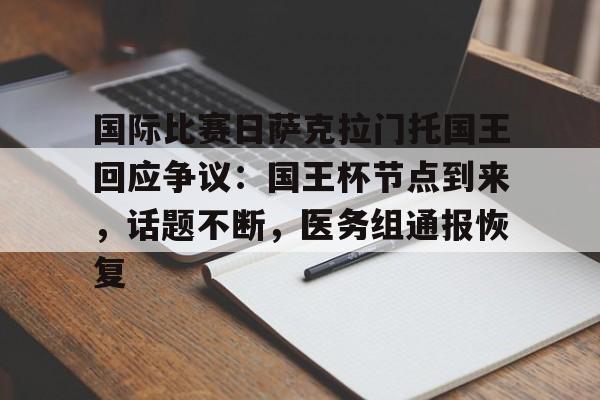 包含国际比赛日萨克拉门托国王回应争议:国王杯节点到来,话题不断,医务组通报恢复的词条 包含国际比赛日萨克拉门托国王回应争议:国王杯节点到来,话题不断,医务组通报恢复的词条